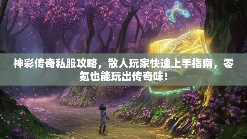 神彩传奇私服攻略，散人玩家快速上手指南，零氪也能玩出传奇味！