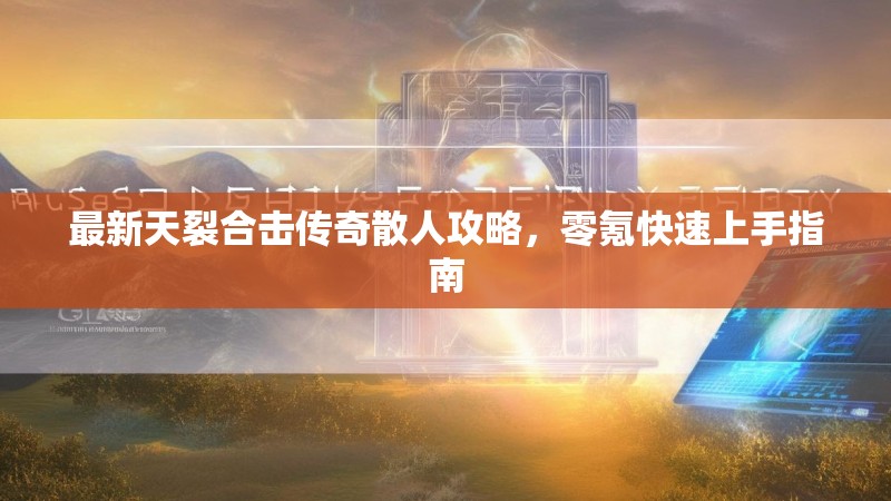 最新天裂合击传奇散人攻略，零氪快速上手指南