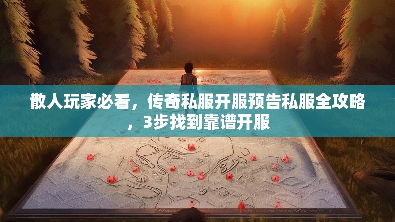散人玩家必看，传奇私服开服预告私服全攻略，3步找到靠谱开服