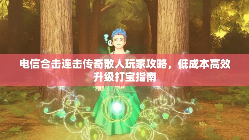 电信合击连击传奇散人玩家攻略，低成本高效升级打宝指南
