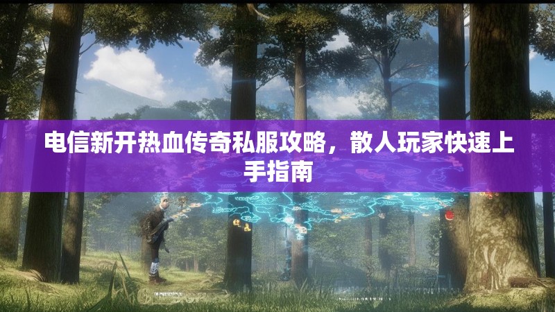 电信新开热血传奇私服攻略，散人玩家快速上手指南