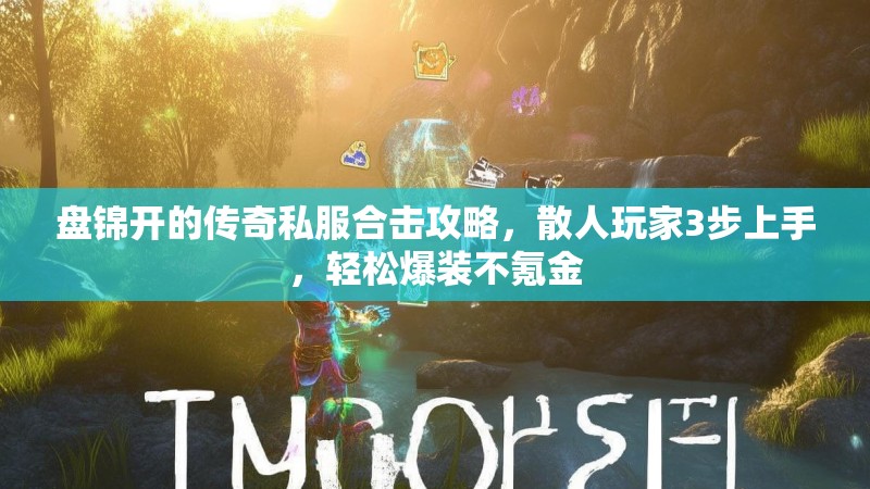 盘锦开的传奇私服合击攻略，散人玩家3步上手，轻松爆装不氪金