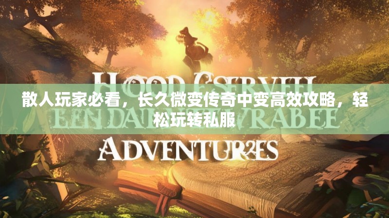 散人玩家必看，长久微变传奇中变高效攻略，轻松玩转私服