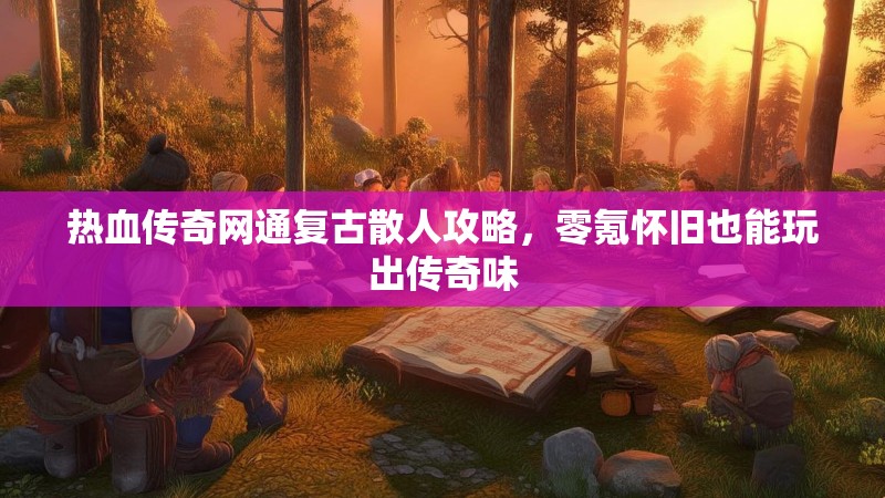热血传奇网通复古散人攻略，零氪怀旧也能玩出传奇味