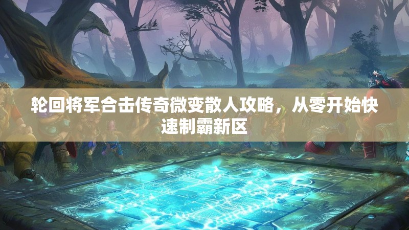 轮回将军合击传奇微变散人攻略，从零开始快速制霸新区