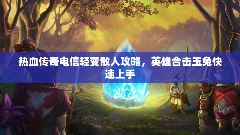 热血传奇电信轻变散人攻略，英雄合击玉兔快速上手