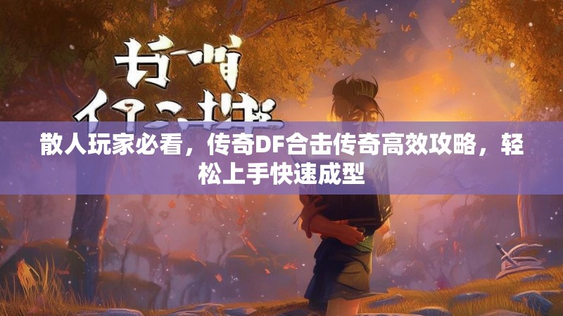 散人玩家必看，传奇DF合击传奇高效攻略，轻松上手快速成型