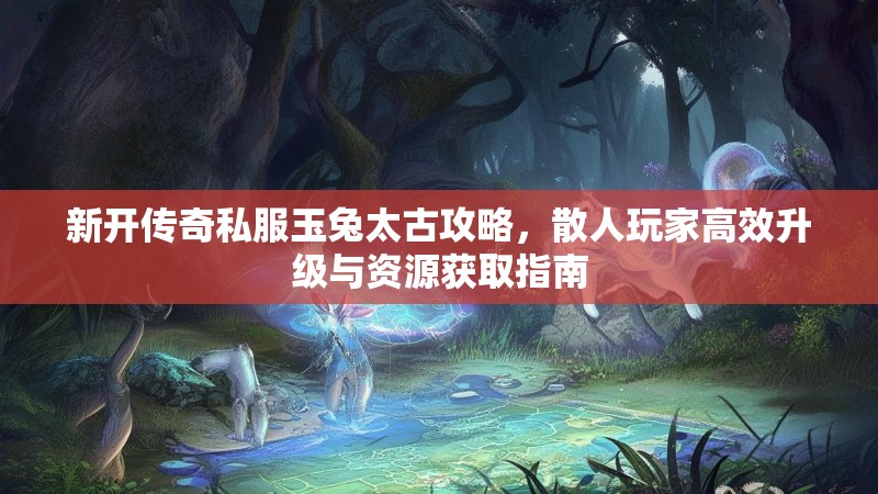 新开传奇私服玉兔太古攻略，散人玩家高效升级与资源获取指南