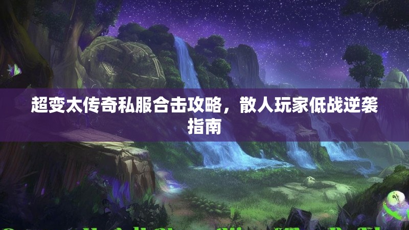 超变太传奇私服合击攻略，散人玩家低战逆袭指南