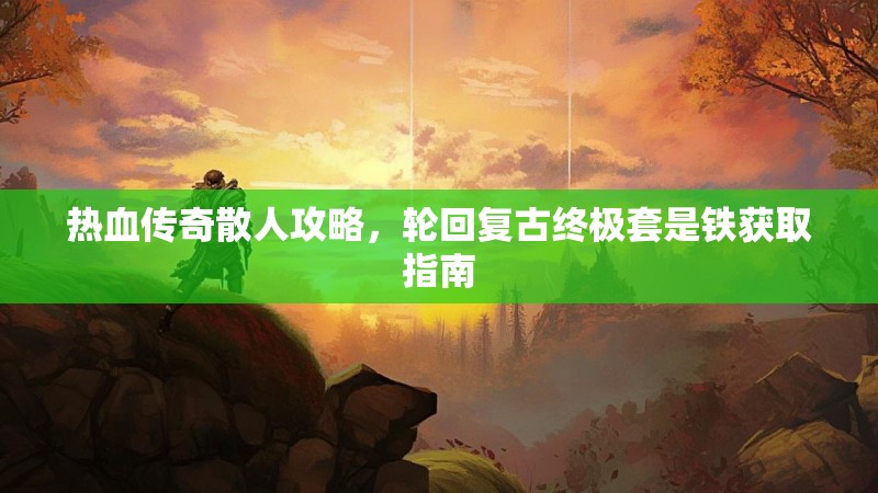 热血传奇散人攻略，轮回复古终极套是铁获取指南