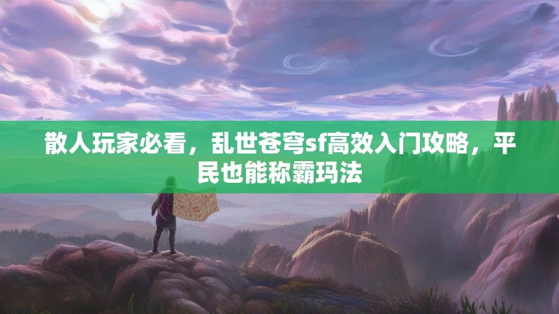 散人玩家必看，乱世苍穹sf高效入门攻略，平民也能称霸玛法