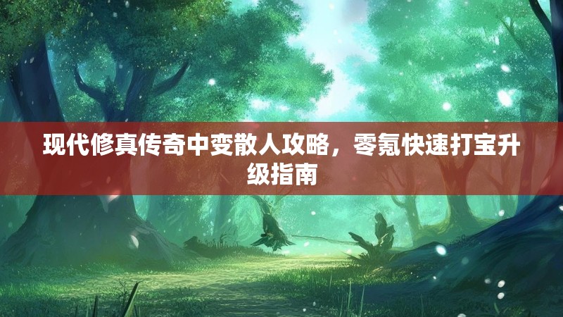 现代修真传奇中变散人攻略，零氪快速打宝升级指南