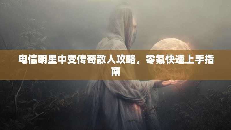 电信明星中变传奇散人攻略，零氪快速上手指南