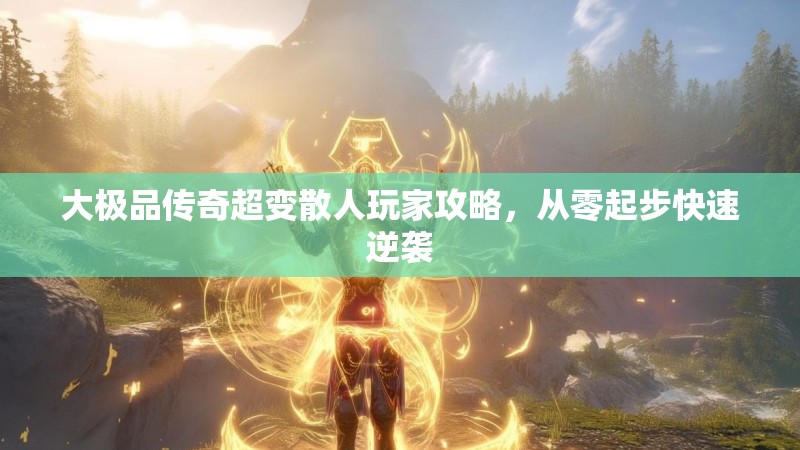 大极品传奇超变散人玩家攻略，从零起步快速逆袭