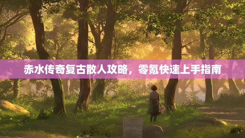 赤水传奇复古散人攻略，零氪快速上手指南