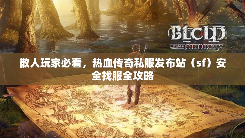 散人玩家必看，热血传奇私服发布站（sf）安全找服全攻略