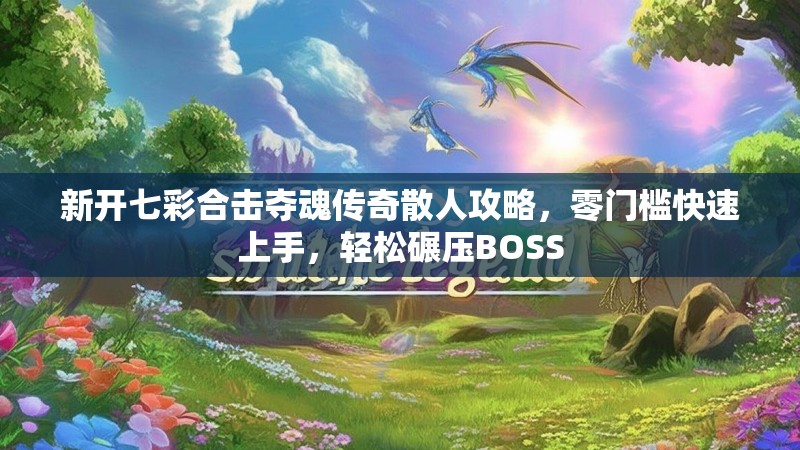 新开七彩合击夺魂传奇散人攻略，零门槛快速上手，轻松碾压BOSS