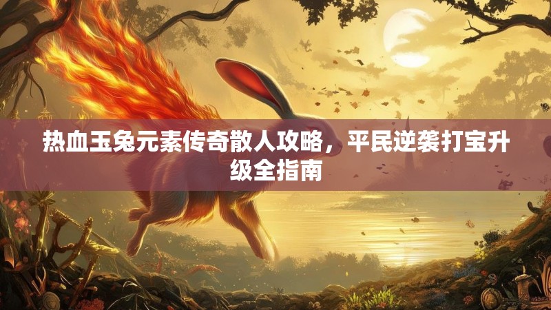 热血玉兔元素传奇散人攻略，平民逆袭打宝升级全指南