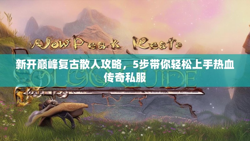 新开巅峰复古散人攻略，5步带你轻松上手热血传奇私服