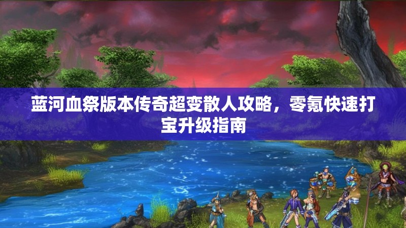 蓝河血祭版本传奇超变散人攻略，零氪快速打宝升级指南