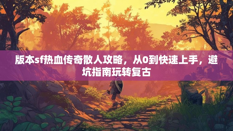 版本sf热血传奇散人攻略，从0到快速上手，避坑指南玩转复古