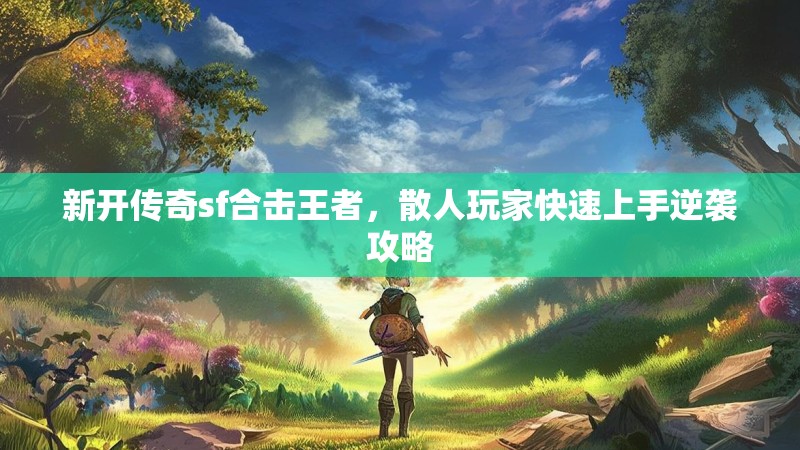 新开传奇sf合击王者，散人玩家快速上手逆袭攻略