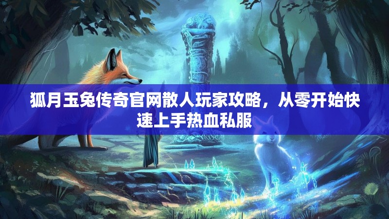 狐月玉兔传奇官网散人玩家攻略，从零开始快速上手热血私服