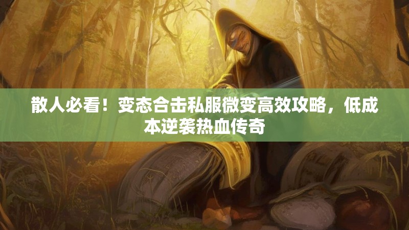 散人必看！变态合击私服微变高效攻略，低成本逆袭热血传奇