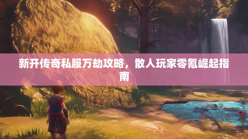 新开传奇私服万劫攻略，散人玩家零氪崛起指南