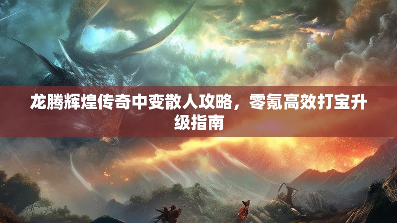 龙腾辉煌传奇中变散人攻略，零氪高效打宝升级指南