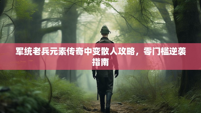 军统老兵元素传奇中变散人攻略，零门槛逆袭指南