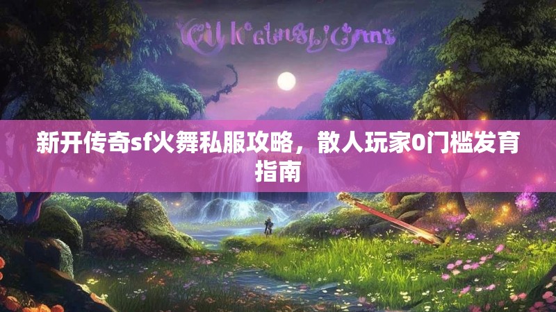 新开传奇sf火舞私服攻略，散人玩家0门槛发育指南