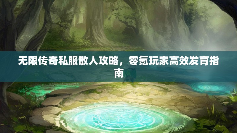 无限传奇私服散人攻略，零氪玩家高效发育指南