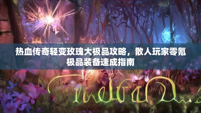 热血传奇轻变玫瑰大极品攻略，散人玩家零氪极品装备速成指南