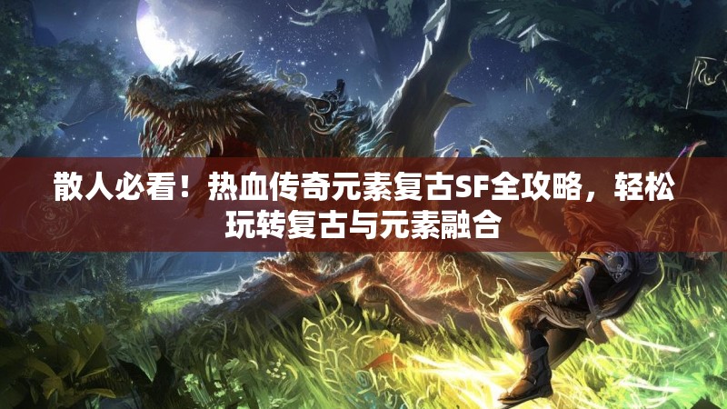 散人必看！热血传奇元素复古SF全攻略，轻松玩转复古与元素融合