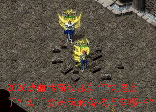 2026热血传奇私服如何快速上手？新手变高玩必备技巧有哪些？