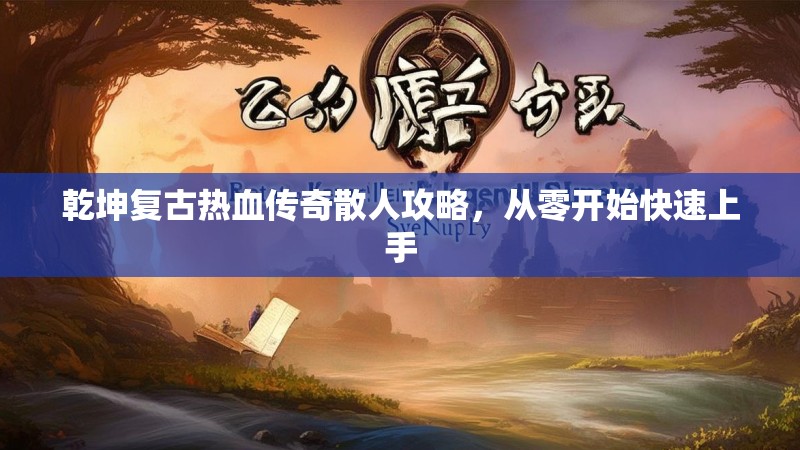 乾坤复古热血传奇散人攻略，从零开始快速上手