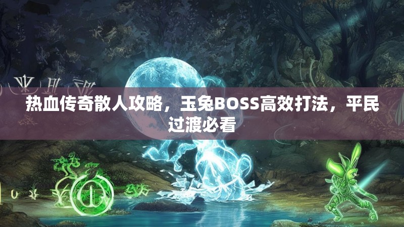 热血传奇散人攻略，玉兔BOSS高效打法，平民过渡必看