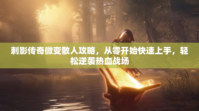 刺影传奇微变散人攻略，从零开始快速上手，轻松逆袭热血战场