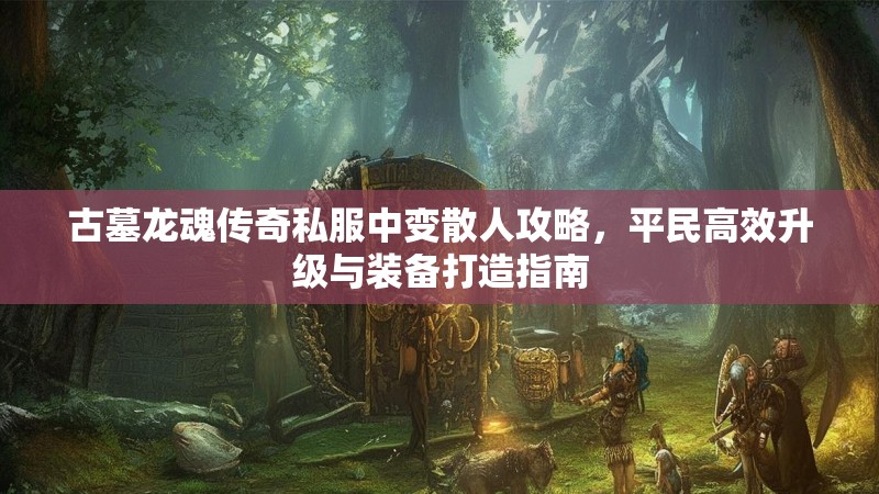 古墓龙魂传奇私服中变散人攻略，平民高效升级与装备打造指南