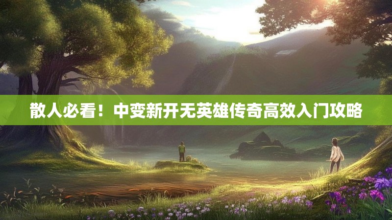 散人必看！中变新开无英雄传奇高效入门攻略