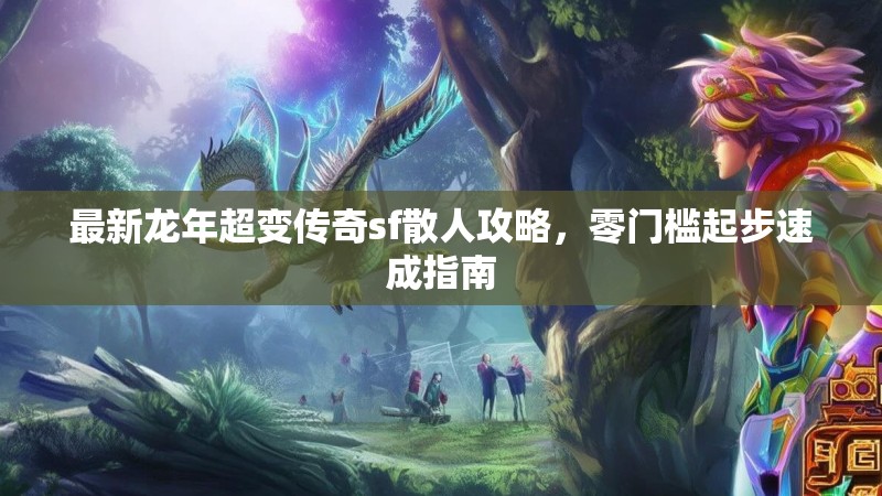 最新龙年超变传奇sf散人攻略，零门槛起步速成指南