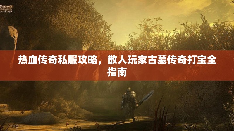 热血传奇私服攻略，散人玩家古墓传奇打宝全指南