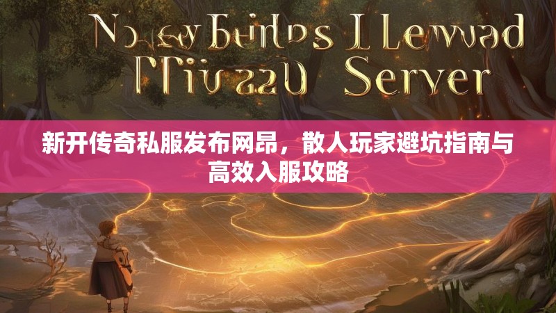 新开传奇私服发布网昂，散人玩家避坑指南与高效入服攻略