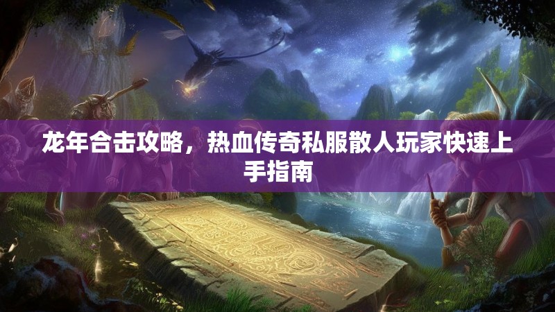 龙年合击攻略，热血传奇私服散人玩家快速上手指南