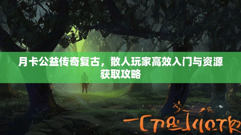 月卡公益传奇复古，散人玩家高效入门与资源获取攻略