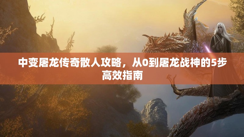 中变屠龙传奇散人攻略，从0到屠龙战神的5步高效指南