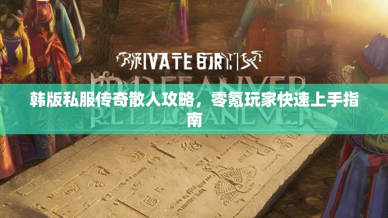 韩版私服传奇散人攻略，零氪玩家快速上手指南