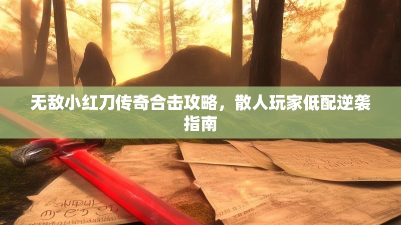 无敌小红刀传奇合击攻略，散人玩家低配逆袭指南