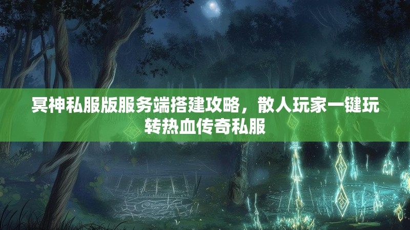 冥神私服版服务端搭建攻略，散人玩家一键玩转热血传奇私服